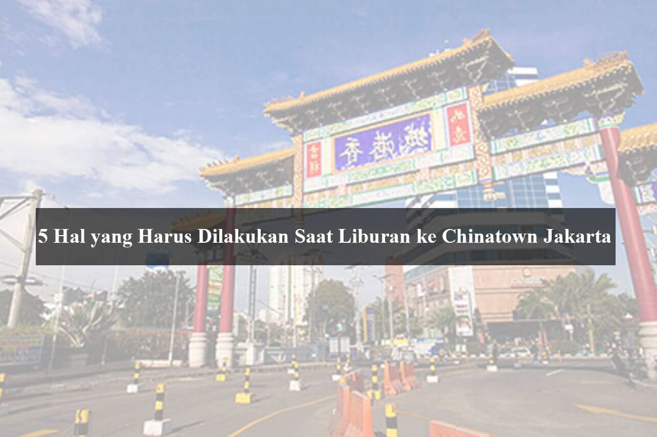 5 Hal yang Harus Dilakukan Saat Liburan ke Chinatown Jakarta